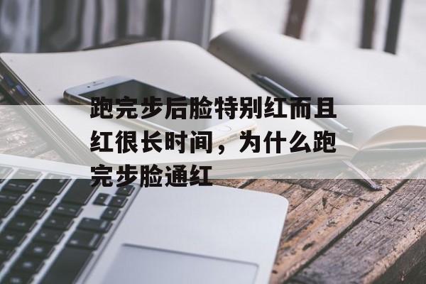 跑完步后脸特别红而且红很长时间，为什么跑完步脸通红-第1张图片-