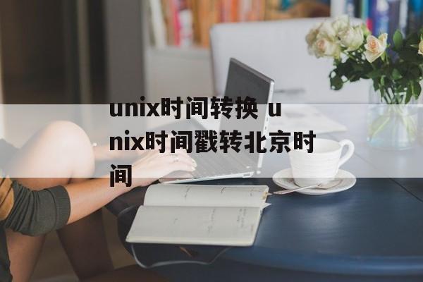 unix时间转换 unix时间戳转北京时间-第1张图片-
