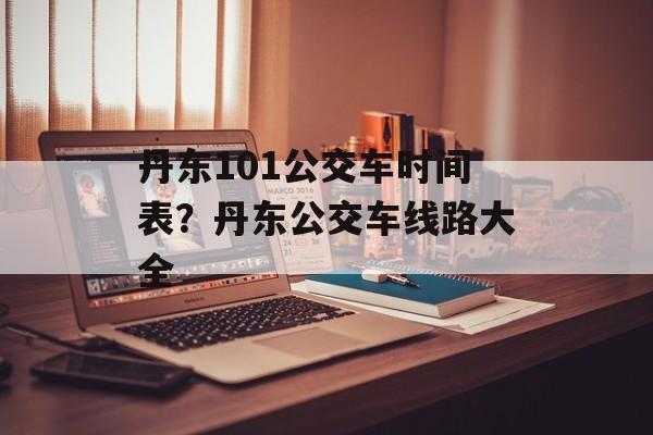 丹东101公交车时间表？丹东公交车线路大全-第1张图片-