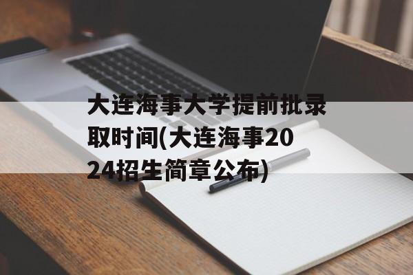 大连海事大学提前批录取时间(大连海事2024招生简章公布)-第1张图片-