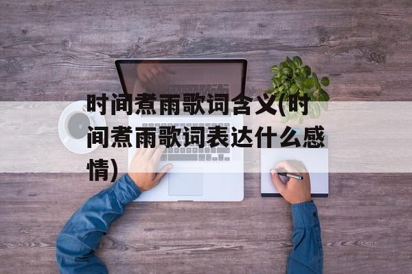时间煮雨歌词含义(时间煮雨歌词表达什么感情)-第1张图片-