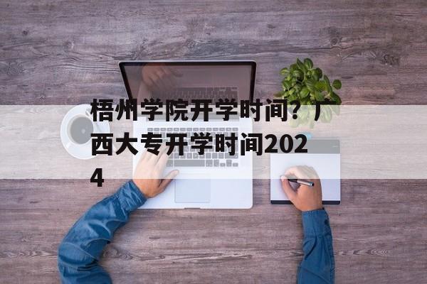 梧州学院开学时间？广西大专开学时间2024-第1张图片-