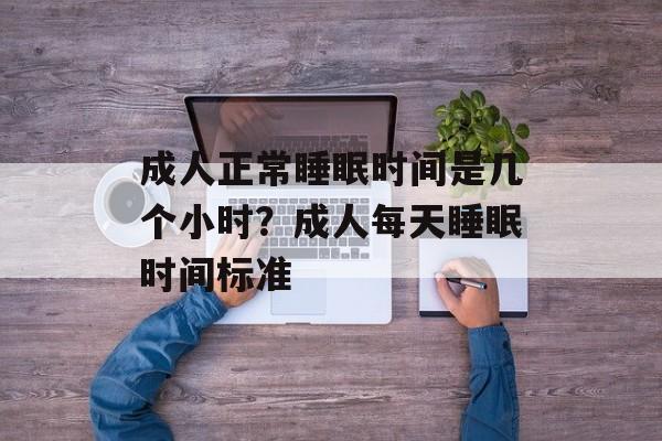 成人正常睡眠时间是几个小时？成人每天睡眠时间标准-第1张图片-
