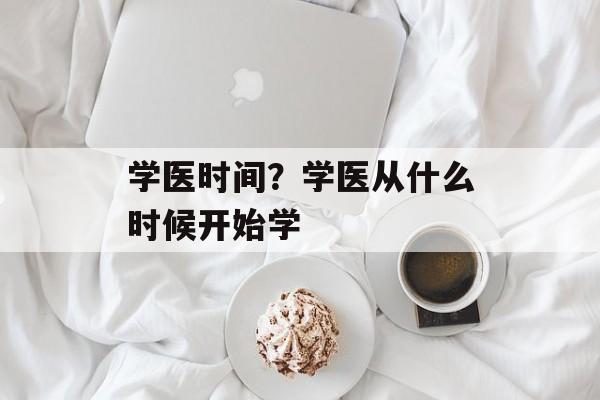 学医时间？学医从什么时候开始学-第1张图片-