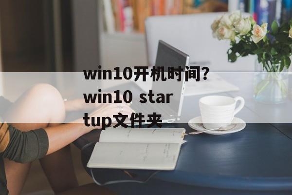 win10开机时间？win10 startup文件夹-第1张图片-