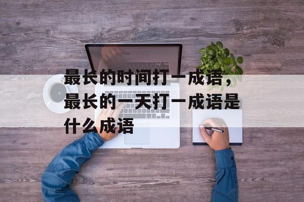 最长的时间打一成语，最长的一天打一成语是什么成语-第1张图片-