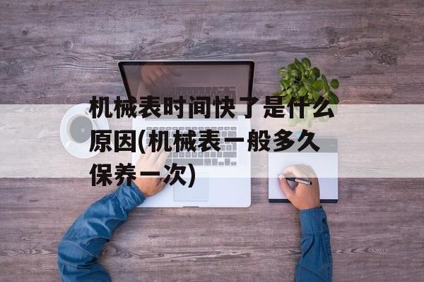 机械表时间快了是什么原因(机械表一般多久保养一次)-第1张图片-