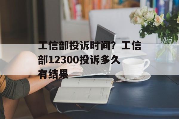 工信部投诉时间？工信部12300投诉多久有结果-第1张图片-