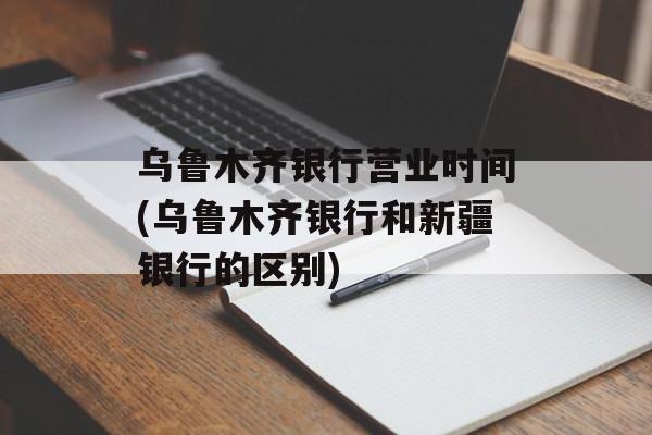 乌鲁木齐银行营业时间(乌鲁木齐银行和新疆银行的区别)-第1张图片-