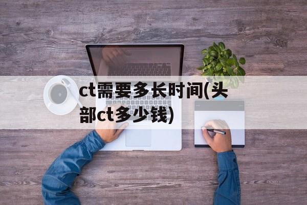 ct需要多长时间(头部ct多少钱)-第1张图片-