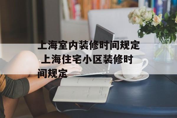 上海室内装修时间规定 上海住宅小区装修时间规定-第1张图片-