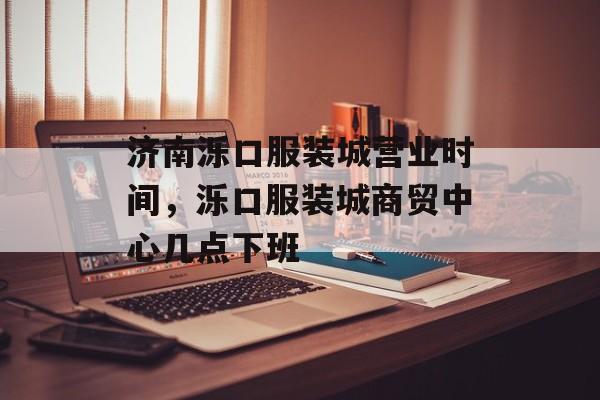 济南泺口服装城营业时间，泺口服装城商贸中心几点下班-第1张图片-