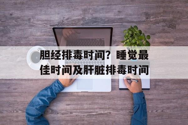 胆经排毒时间？睡觉最佳时间及肝脏排毒时间-第1张图片-