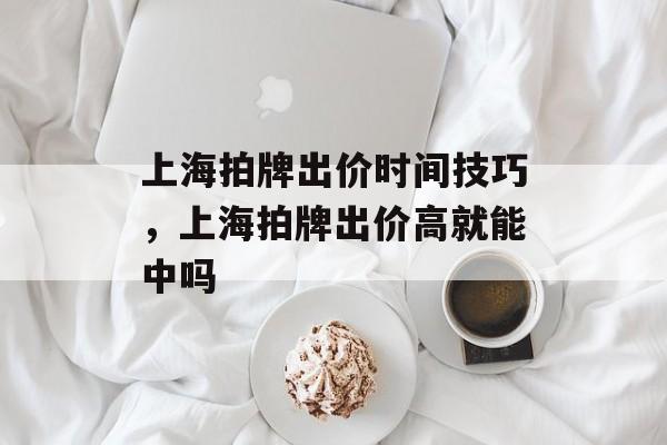 上海拍牌出价时间技巧，上海拍牌出价高就能中吗-第1张图片-