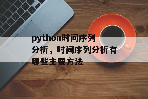 python时间序列分析，时间序列分析有哪些主要方法-第1张图片-