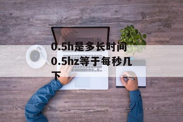 0.5h是多长时间 0.5hz等于每秒几下-第1张图片-