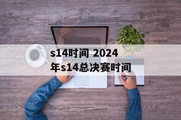 s14时间 2024年s14总决赛时间-第1张图片-