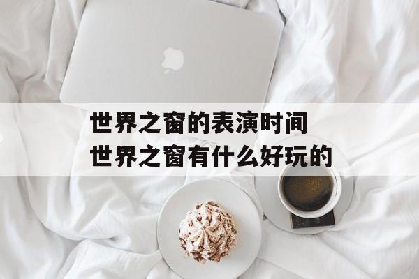 世界之窗的表演时间 世界之窗有什么好玩的-第1张图片-