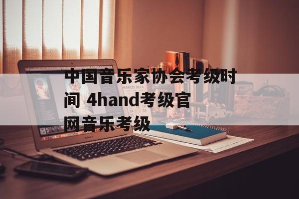 中国音乐家协会考级时间 4hand考级官网音乐考级-第1张图片-