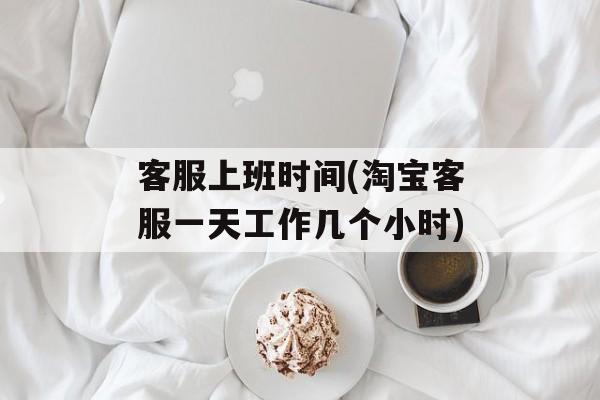 客服上班时间(淘宝客服一天工作几个小时)-第1张图片-