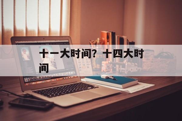十一大时间？十四大时间-第1张图片-