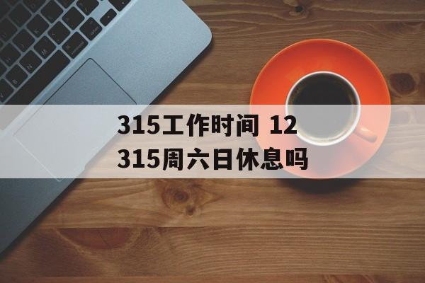 315工作时间 12315周六日休息吗-第1张图片-