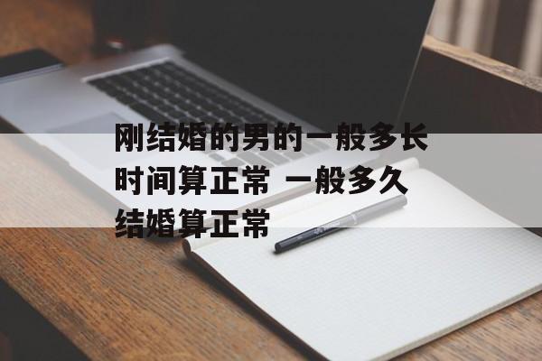 刚结婚的男的一般多长时间算正常 一般多久结婚算正常-第1张图片-