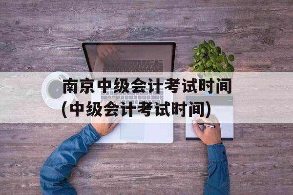 南京中级会计考试时间(中级会计考试时间)-第1张图片-