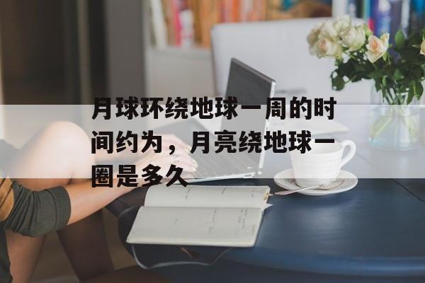 月球环绕地球一周的时间约为，月亮绕地球一圈是多久-第1张图片-