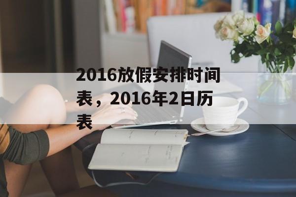 2016放假安排时间表，2016年2日历表-第1张图片-
