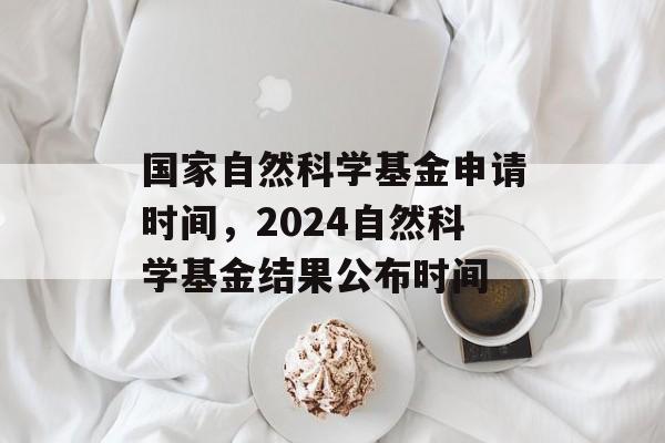 国家自然科学基金申请时间，2024自然科学基金结果公布时间-第1张图片-