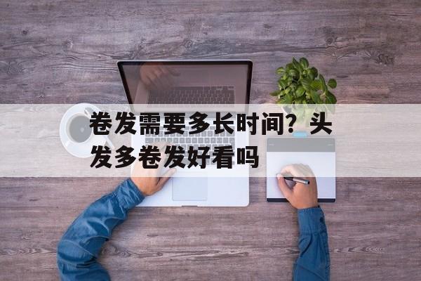 卷发需要多长时间？头发多卷发好看吗-第1张图片-