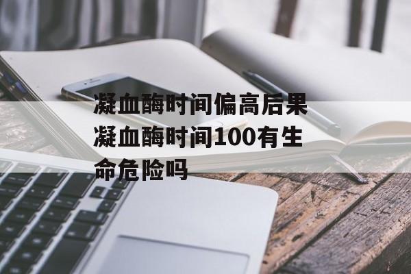 凝血酶时间偏高后果 凝血酶时间100有生命危险吗-第1张图片-