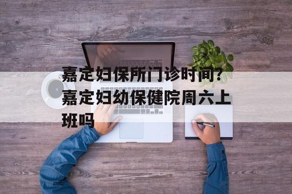嘉定妇保所门诊时间？嘉定妇幼保健院周六上班吗-第1张图片-