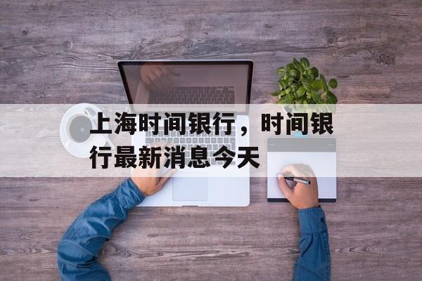 上海时间银行，时间银行最新消息今天-第1张图片-