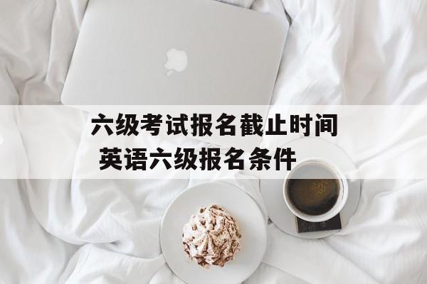 六级考试报名截止时间 英语六级报名条件-第1张图片-
