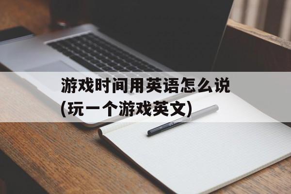 游戏时间用英语怎么说(玩一个游戏英文)-第1张图片-