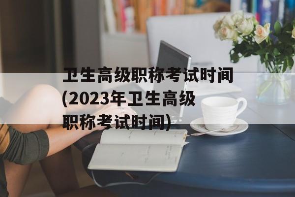 卫生高级职称考试时间(2023年卫生高级职称考试时间)-第1张图片-