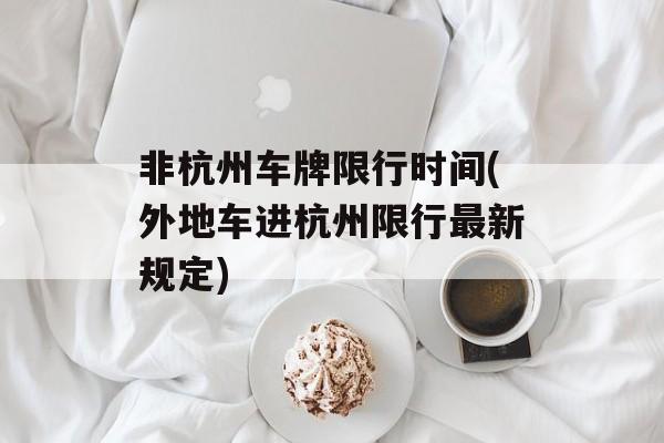 非杭州车牌限行时间(外地车进杭州限行最新规定)-第1张图片-