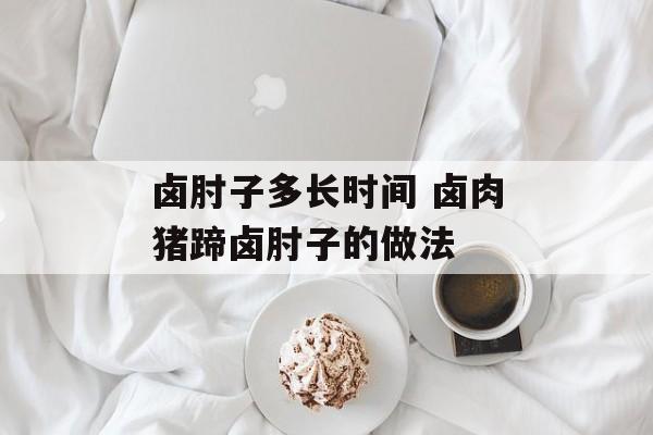 卤肘子多长时间 卤肉猪蹄卤肘子的做法-第1张图片-