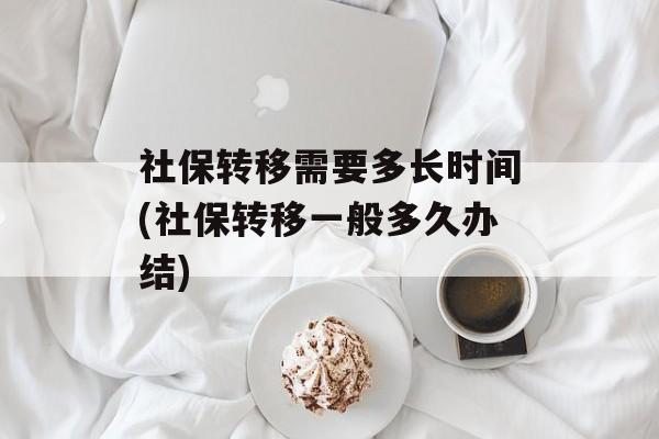 社保转移需要多长时间(社保转移一般多久办结)-第1张图片-