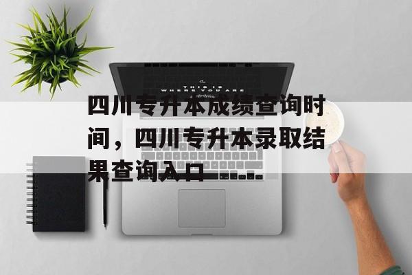四川专升本成绩查询时间，四川专升本录取结果查询入口-第1张图片-