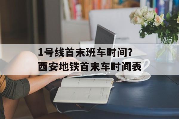 1号线首末班车时间？西安地铁首末车时间表-第1张图片-