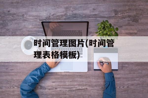 时间管理图片(时间管理表格模板)-第1张图片-