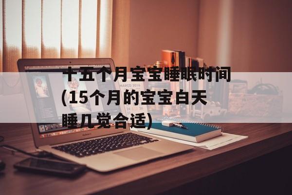 十五个月宝宝睡眠时间(15个月的宝宝白天睡几觉合适)-第1张图片-