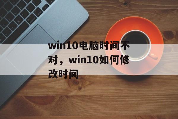 win10电脑时间不对，win10如何修改时间-第1张图片-
