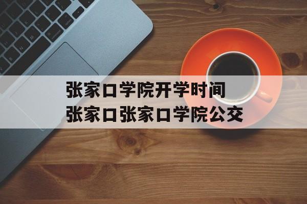 张家口学院开学时间 张家口张家口学院公交-第1张图片-
