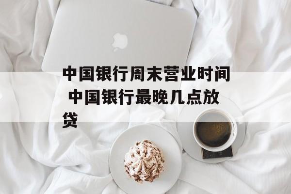 中国银行周末营业时间 中国银行最晚几点放贷-第1张图片-