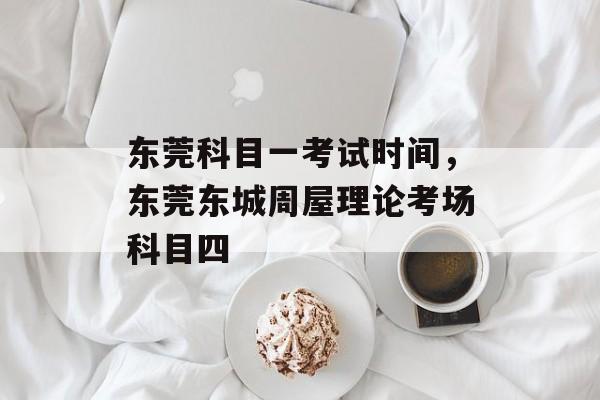 东莞科目一考试时间，东莞东城周屋理论考场科目四-第1张图片-