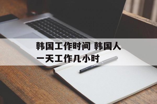 韩国工作时间 韩国人一天工作几小时-第1张图片-